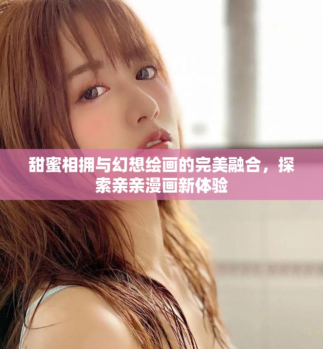 甜蜜相拥与幻想绘画的完美融合，探索亲亲漫画新体验