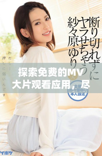 探索免费的MV大片观看应用，尽享精彩视频内容的全新体验