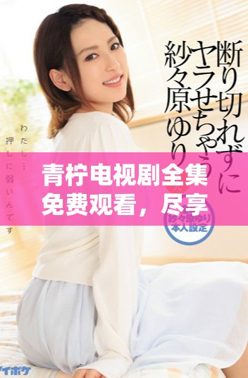 青柠电视剧全集免费观看，尽享精彩剧情与甜蜜青春