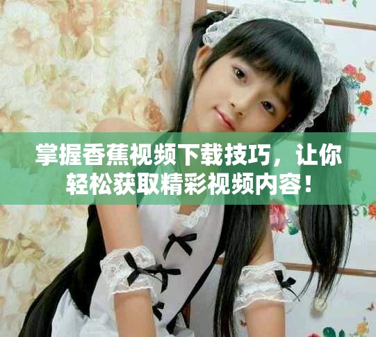 掌握香蕉视频下载技巧，让你轻松获取精彩视频内容！
