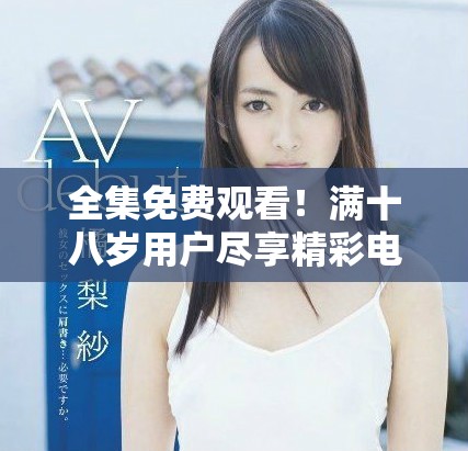全集免费观看！满十八岁用户尽享精彩电视剧盛宴！