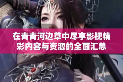 在青青河边草中尽享影视精彩内容与资源的全面汇总