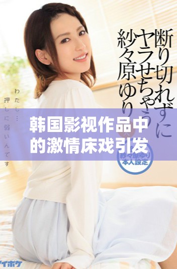 韩国影视作品中的激情床戏引发观众热议与讨论