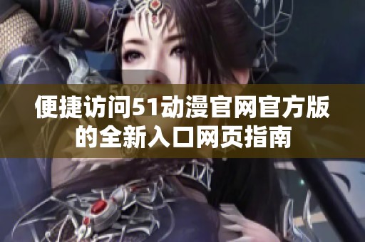 便捷访问51动漫官网官方版的全新入口网页指南