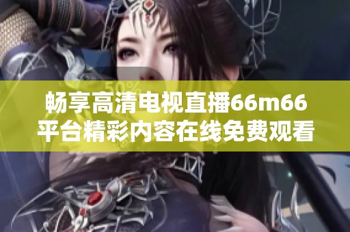 畅享高清电视直播66m66平台精彩内容在线免费观看