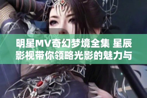 明星MV奇幻梦境全集 星辰影视带你领略光影的魅力与幻想