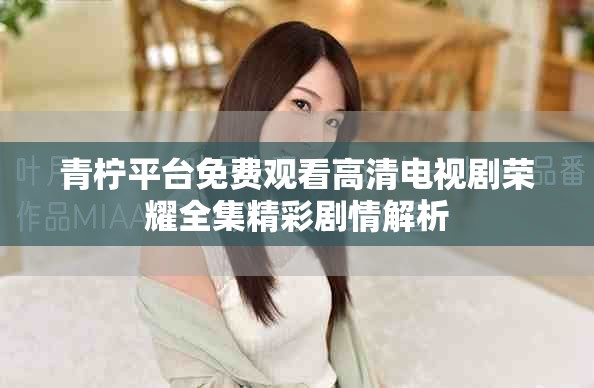 青柠平台免费观看高清电视剧荣耀全集精彩剧情解析