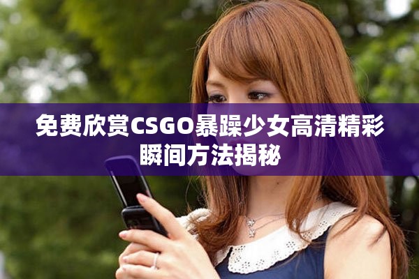 免费欣赏CSGO暴躁少女高清精彩瞬间方法揭秘