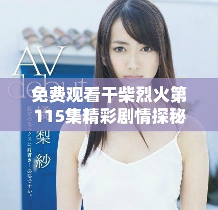 免费观看干柴烈火第115集精彩剧情探秘与深度分析