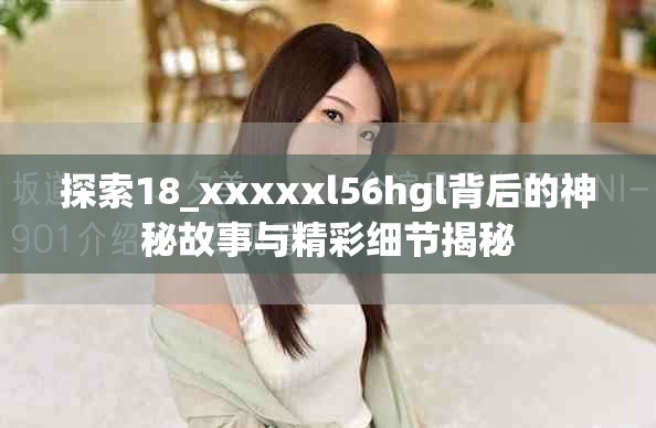 探索18_xxxxxl56hgl背后的神秘故事与精彩细节揭秘
