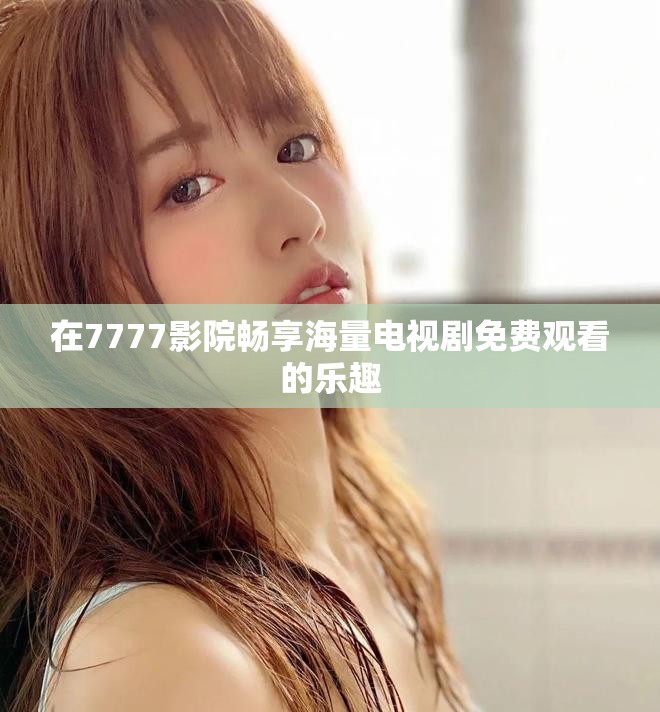 在7777影院畅享海量电视剧免费观看的乐趣