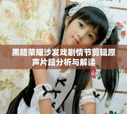 黑暗荣耀沙发戏剧情节剪辑原声片段分析与解读