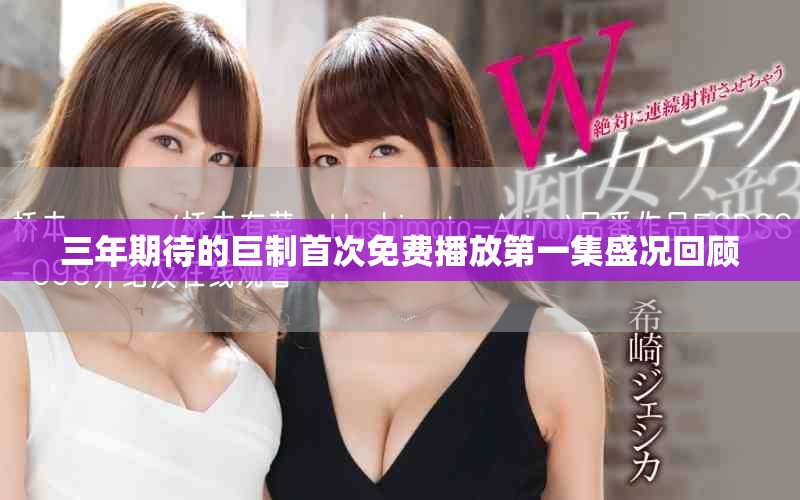 三年期待的巨制首次免费播放第一集盛况回顾