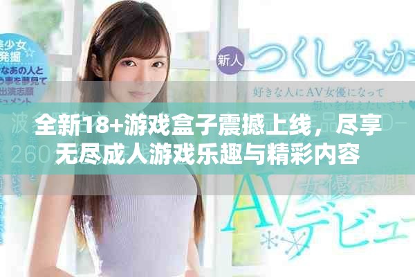 全新18+游戏盒子震撼上线，尽享无尽成人游戏乐趣与精彩内容