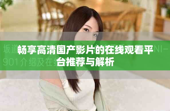 畅享高清国产影片的在线观看平台推荐与解析
