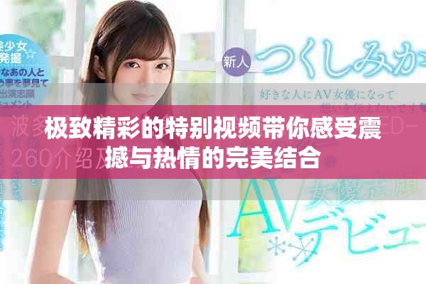 极致精彩的特别视频带你感受震撼与热情的完美结合