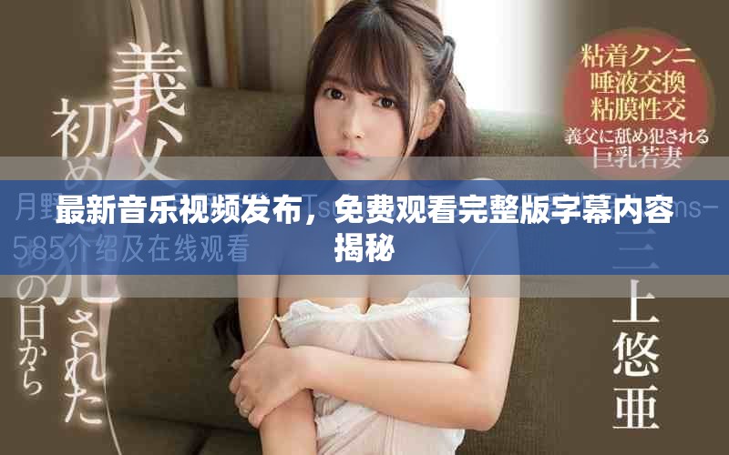 最新音乐视频发布，免费观看完整版字幕内容揭秘