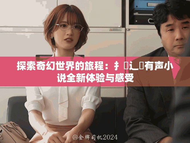 探索奇幻世界的旅程：扌喿辶畐有声小说全新体验与感受