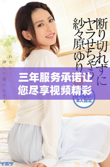 三年服务承诺让您尽享视频精彩内容永久免费