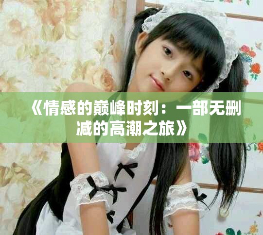 《情感的巅峰时刻：一部无删减的高潮之旅》