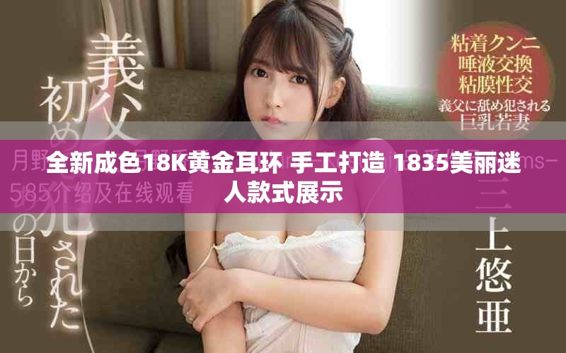 全新成色18K黄金耳环 手工打造 1835美丽迷人款式展示