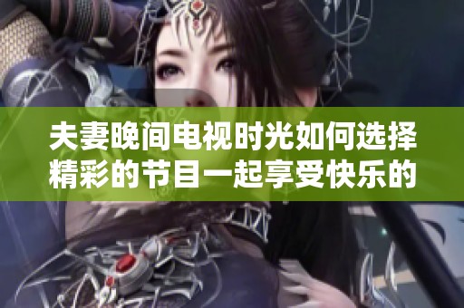 夫妻晚间电视时光如何选择精彩的节目一起享受快乐的亲密时刻
