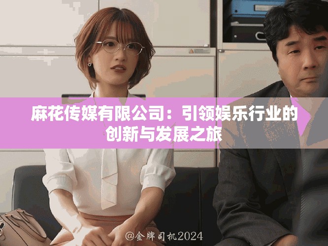 麻花传媒有限公司：引领娱乐行业的创新与发展之旅