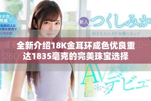 全新介绍18K金耳环成色优良重达1835毫克的完美珠宝选择