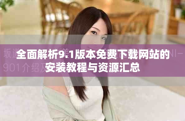 全面解析9.1版本免费下载网站的安装教程与资源汇总