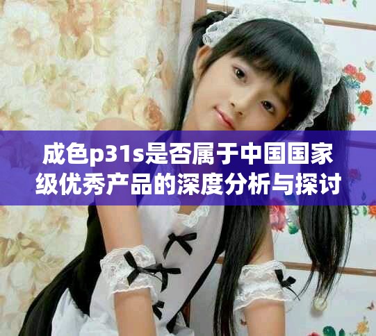 成色p31s是否属于中国国家级优秀产品的深度分析与探讨