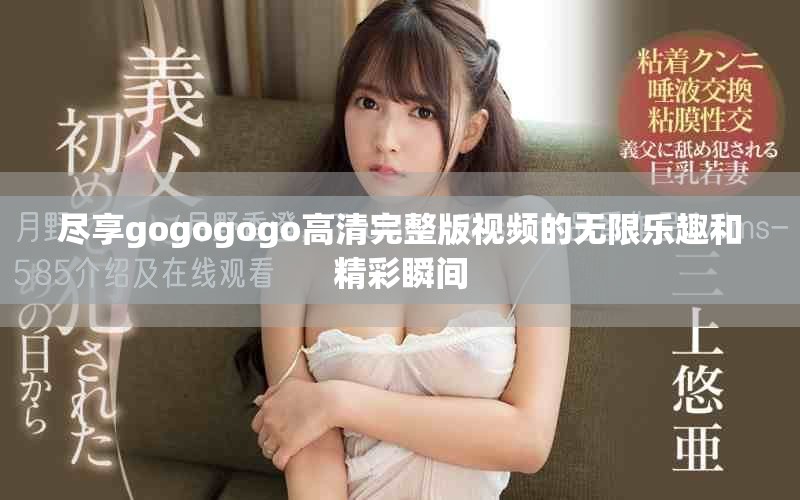 尽享gogogogo高清完整版视频的无限乐趣和精彩瞬间