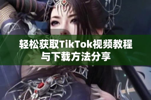 轻松获取TikTok视频教程与下载方法分享