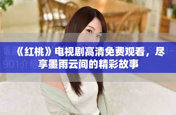 《红桃》电视剧高清免费观看，尽享墨雨云间的精彩故事