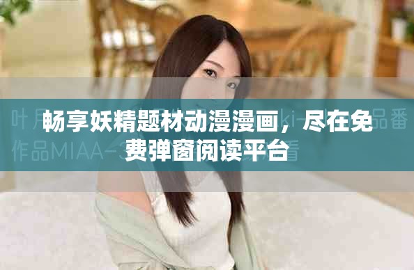 畅享妖精题材动漫漫画，尽在免费弹窗阅读平台