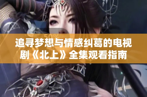 追寻梦想与情感纠葛的电视剧《北上》全集观看指南
