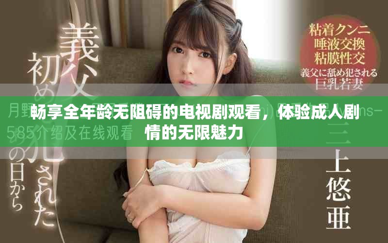 畅享全年龄无阻碍的电视剧观看，体验成人剧情的无限魅力