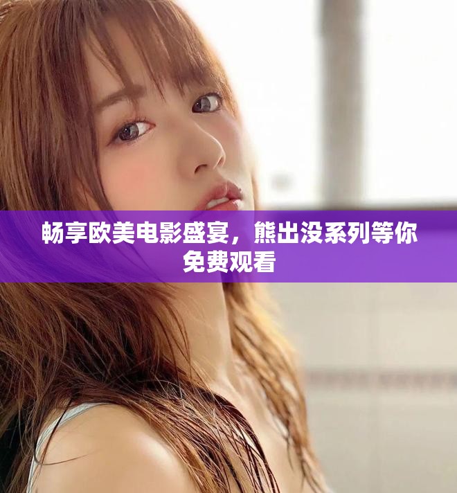 畅享欧美电影盛宴，熊出没系列等你免费观看
