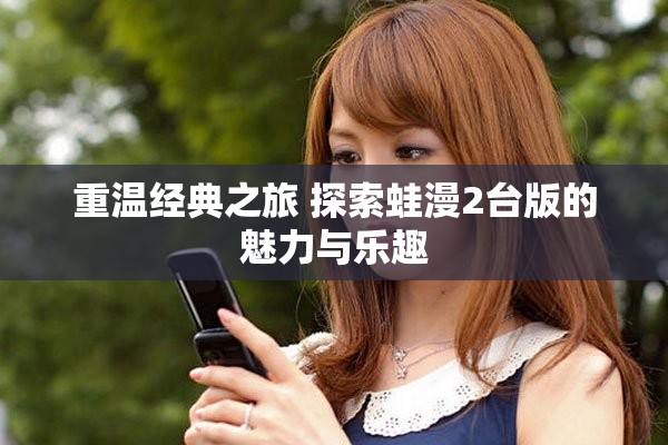 重温经典之旅 探索蛙漫2台版的魅力与乐趣
