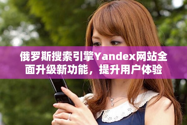 俄罗斯搜索引擎Yandex网站全面升级新功能，提升用户体验
