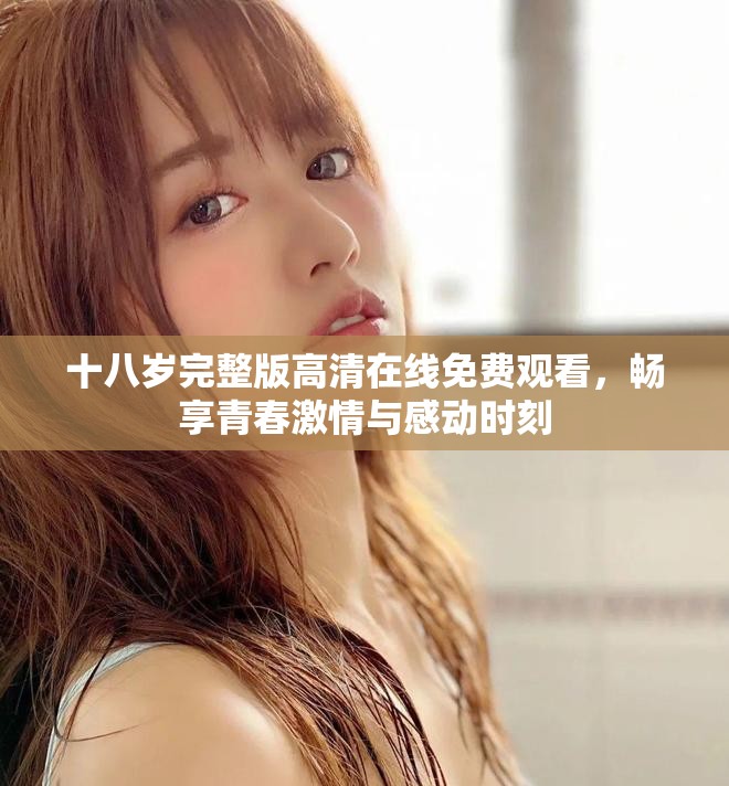 十八岁完整版高清在线免费观看，畅享青春激情与感动时刻