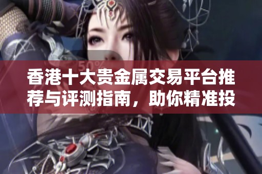香港十大贵金属交易平台推荐与评测指南，助你精准投资选择