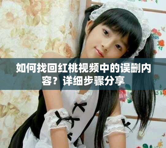 如何找回红桃视频中的误删内容？详细步骤分享