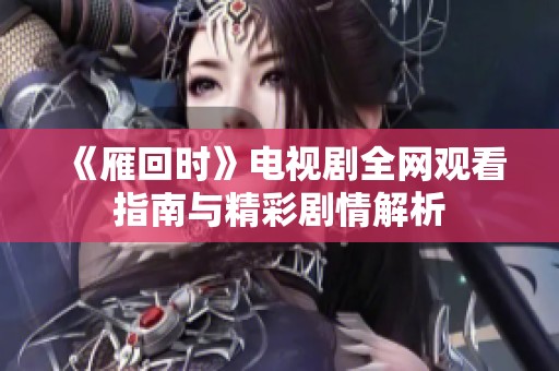 《雁回时》电视剧全网观看指南与精彩剧情解析
