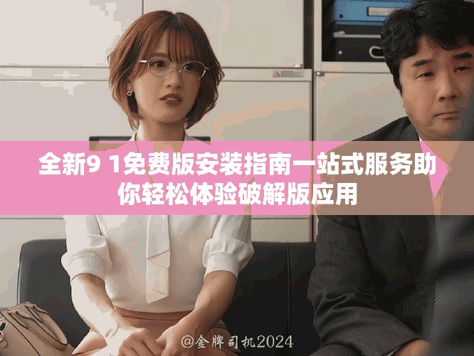 全新9 1免费版安装指南一站式服务助你轻松体验破解版应用