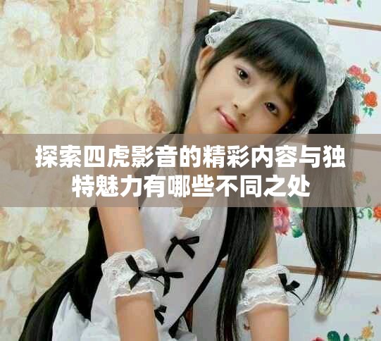 探索四虎影音的精彩内容与独特魅力有哪些不同之处