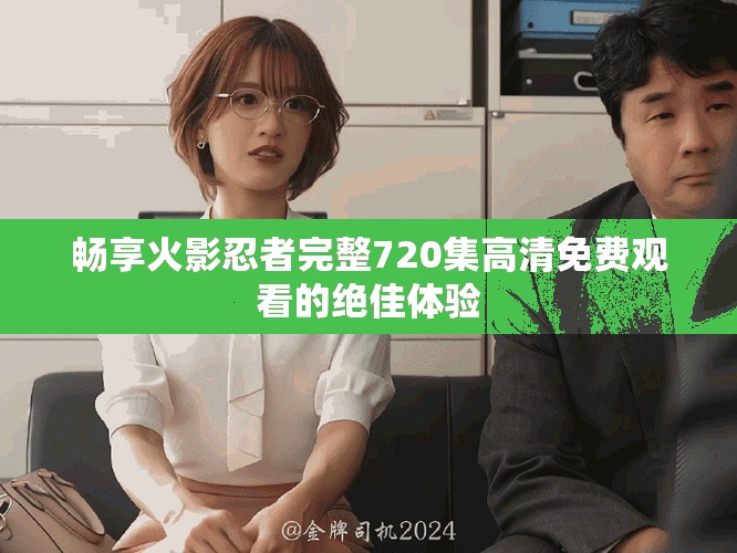 畅享火影忍者完整720集高清免费观看的绝佳体验
