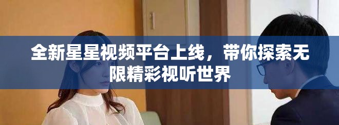 全新星星视频平台上线，带你探索无限精彩视听世界