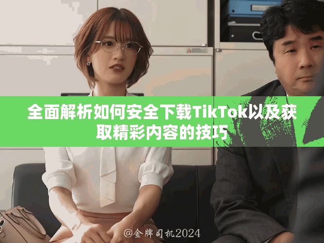 全面解析如何安全下载TikTok以及获取精彩内容的技巧