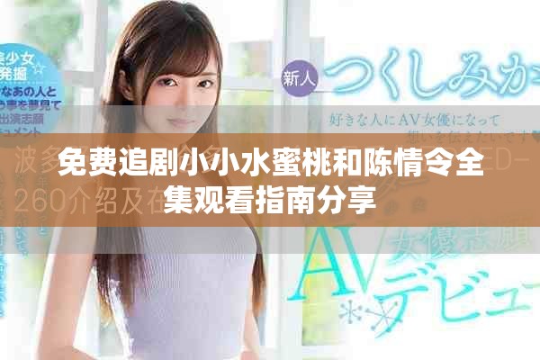 免费追剧小小水蜜桃和陈情令全集观看指南分享