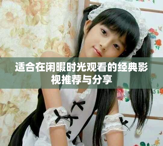 适合在闲暇时光观看的经典影视推荐与分享
